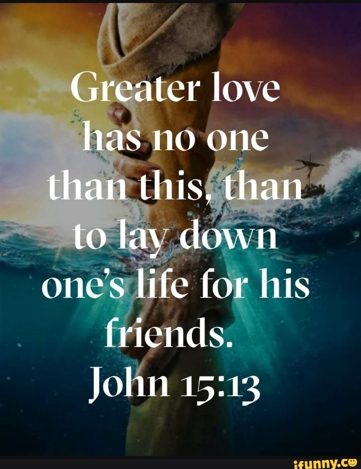 Greater love has no one than this, than to lay down one's life for his ...