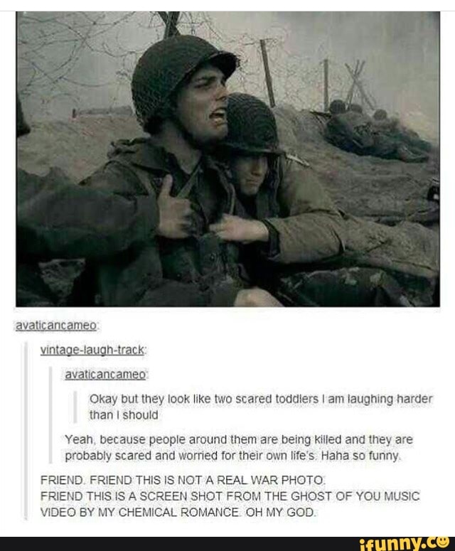 avaticancameo:
avaticancameo
Okay but they look like two scared toddiers I am laughing harder than I should
Yeah, because people around them are being killed and they are probably scared and worried for their own life's. Haha so funny.
FRIEND. FRIEND THIS IS NOT A REAL WAR PHOTO.
FRIEND THIS IS A SCREEN SHOT FROM THE GHOST OF YOU MUSIC VIDEO BY MY CHEMICAL ROMANCE. OH MY GOD.