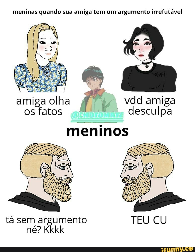 meninas quando sua amiga tem um argumento irrefutável
amiga olha vdd amiga os fatos (QENDEOMAtE desculpa
meninos
tá sem argumento TEU CU né? Kkkk