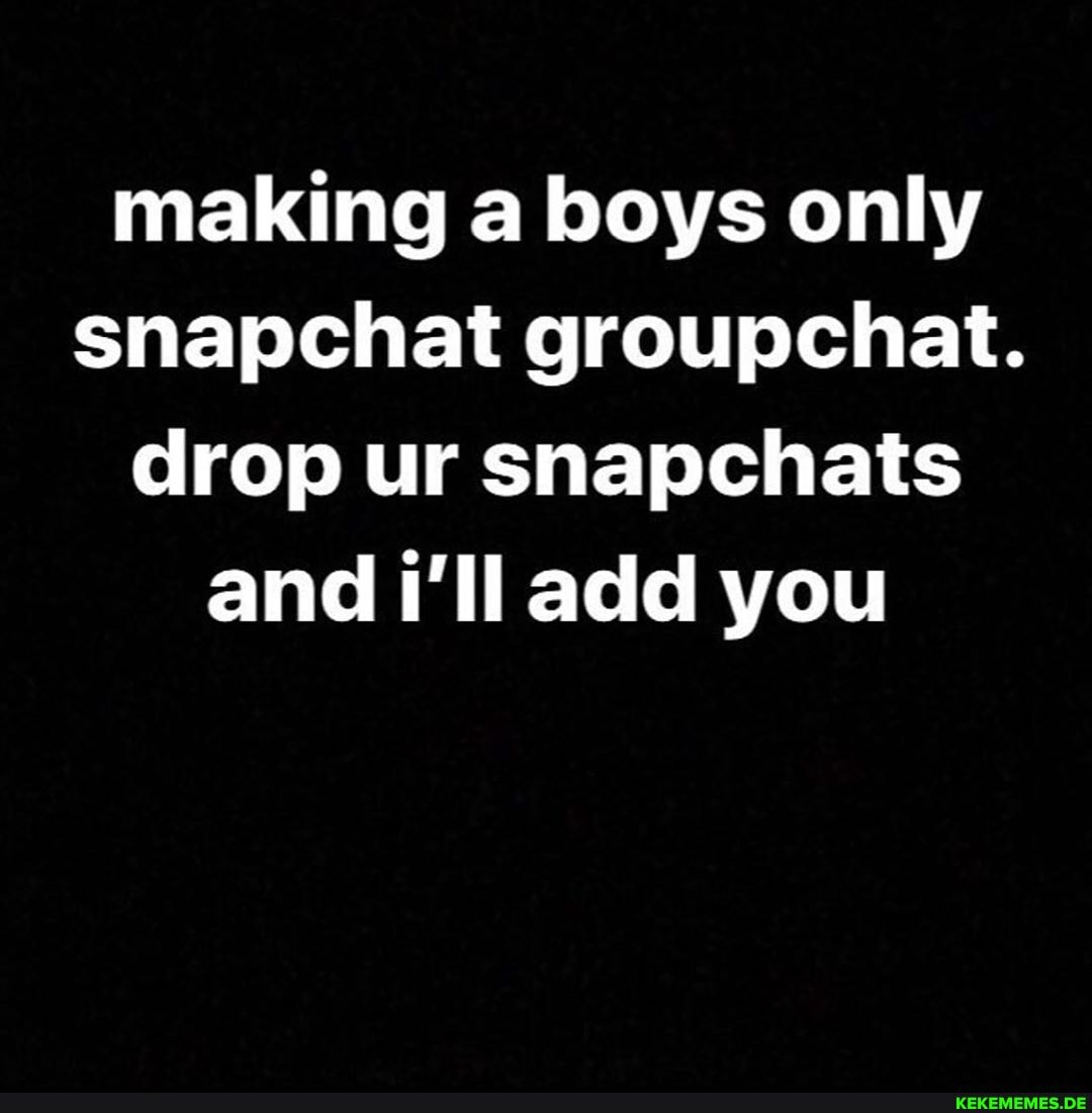making a boys only snapchat groupchat.
drop ur snapchats and i'll add you