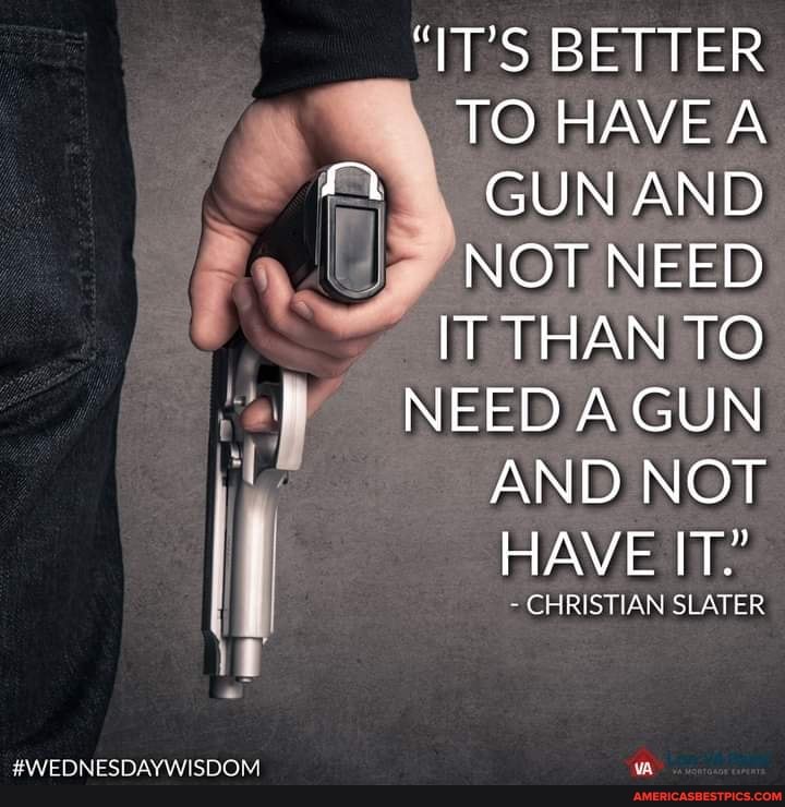 mM
IT'S BETTER TO HAVE A GUN AND NOT NEED IT THAN TO NEED A GUN AND NOT HAVE IT."
CHRISTIAN SLATER
#WEDNESDAYWISDOM