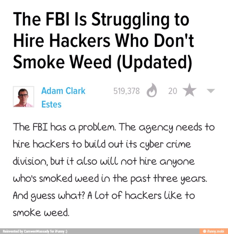 The FBI Is Struggling to
Hire Hackers Who Don't
Smoke Weed (Updated)
The FBI has a
problem. The agency needs to
hire hackers to build out its cyber crime
division, but it also will not hire anyone
who's smoked weed in the past three years.
And guess what? A Lot of hackers Like to
smoke weed.