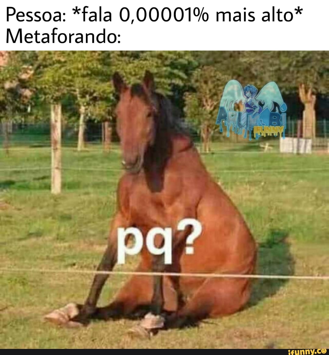 Pessoa: *fala 0,00001% mais alto*
Metaforando:
pa"