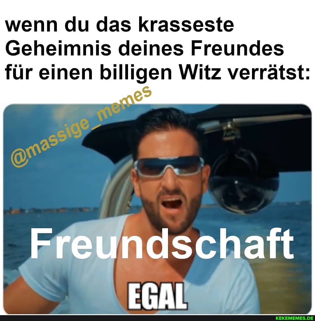 wenn du das krasseste
Geheimnis deines Freundes
für einen billigen Witz verrätst:
Freundschaft
EGAL