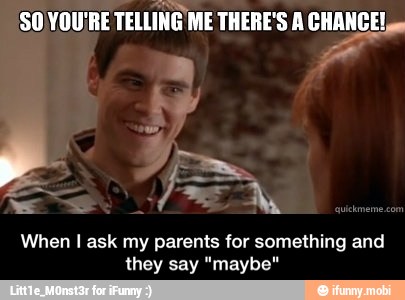 When I ask my parents for something and
they say "maybe" - When I ask my parents for something and they say "maybe"