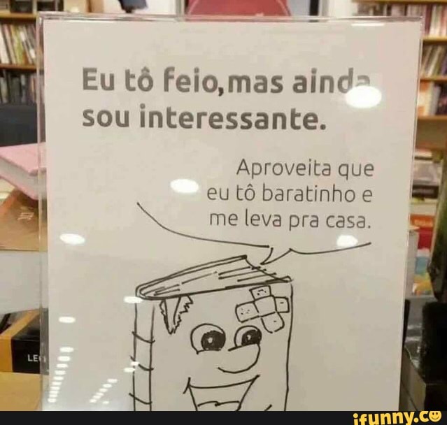 Eu té feio,mas aind
sou interessante.
Aproveita que
eu tô baratinho e
me leva pra casa.