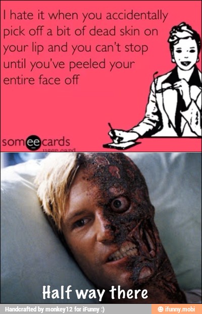 I hate it when you accidentally
pick off a bit of dead skin on
your lip and you can't stop
until you've peeled your
entire face off
Half way
ERA