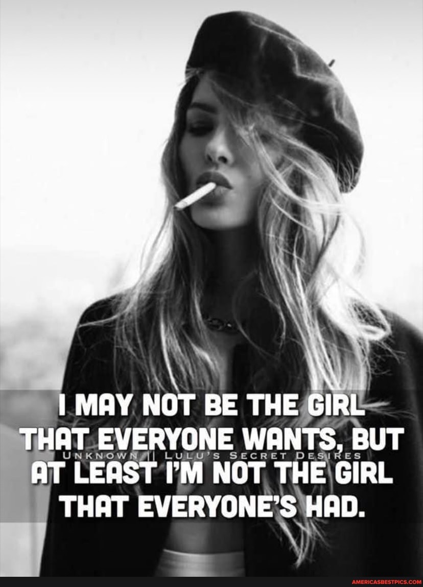 MAY NOT BE THE GIRL THAT EVERYONE WANTS, BUT AT LEAST I'M NOT THE GIRL ...