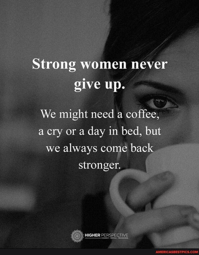 Strong Women Never Give Up Strong Women Never Give Up. We Might Need A Coffee, A Cry Or A Day In Bed,  But We Always Come Back Stronger. I - America's Best Pics And Videos