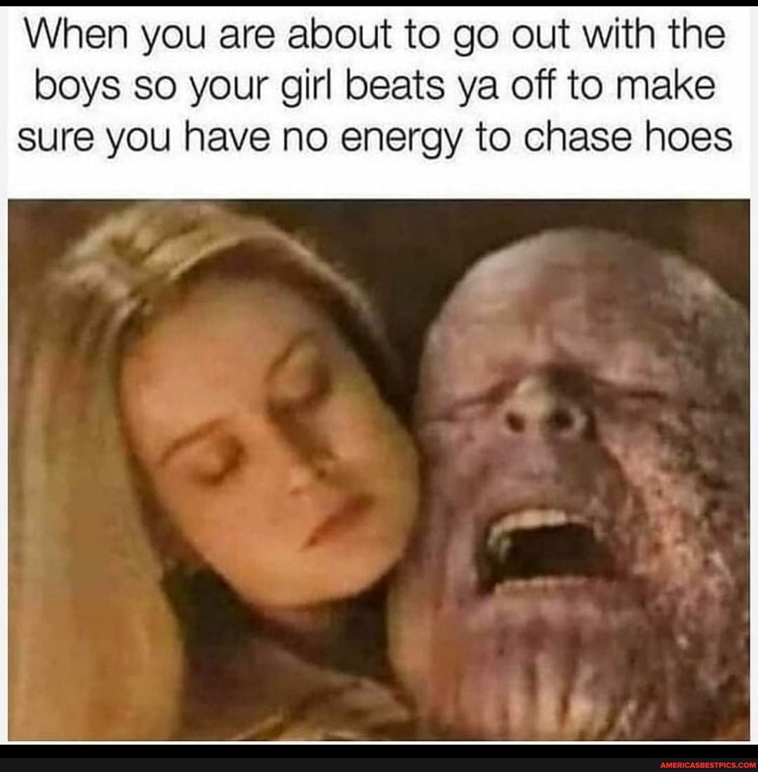 When you are about to go out with the boys so your girl beats ya off to make sure you have no energy to chase hoes