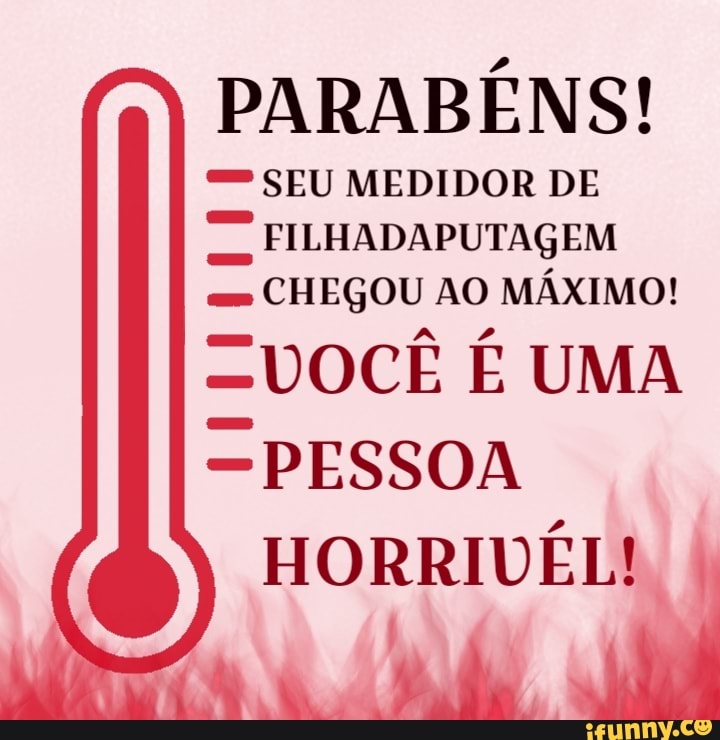 PARABÊNS!
= SEU MEDIDOR DE
™ FILHADAPUTAGEM
CHEGOU AO MÁXIMO!
-VOCÊ É UMA