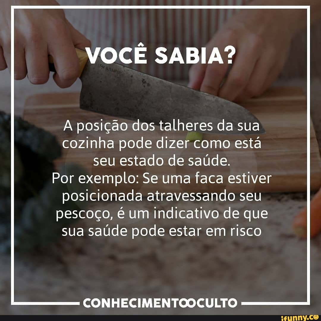 VOCÊ SABIA?
A posição dos talheres da sua
cozinha pode dizer como está
seu estado de saúde.
Por exemplo: Se uma faca estiver
posicionada atravessando seu
pescoço, é um indicativo de que
sua saúde pode estar em risco
CONHECIMENTOOCULTO