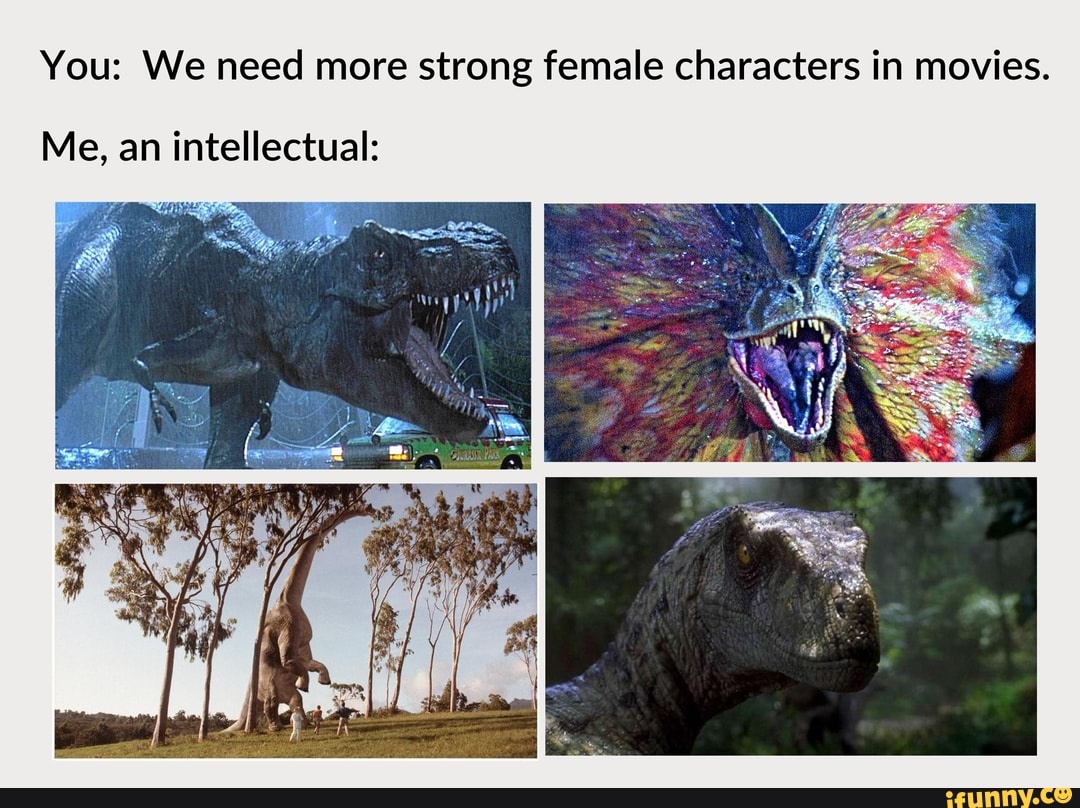 You: We need more strong female characters in movies.
Me, an intellectual: