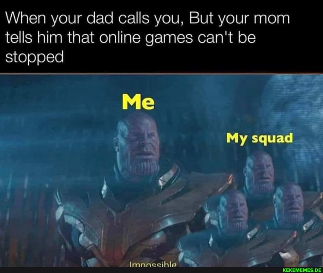 When your dad calls you, But your mom tells him that online games can't be
stopped
My squad