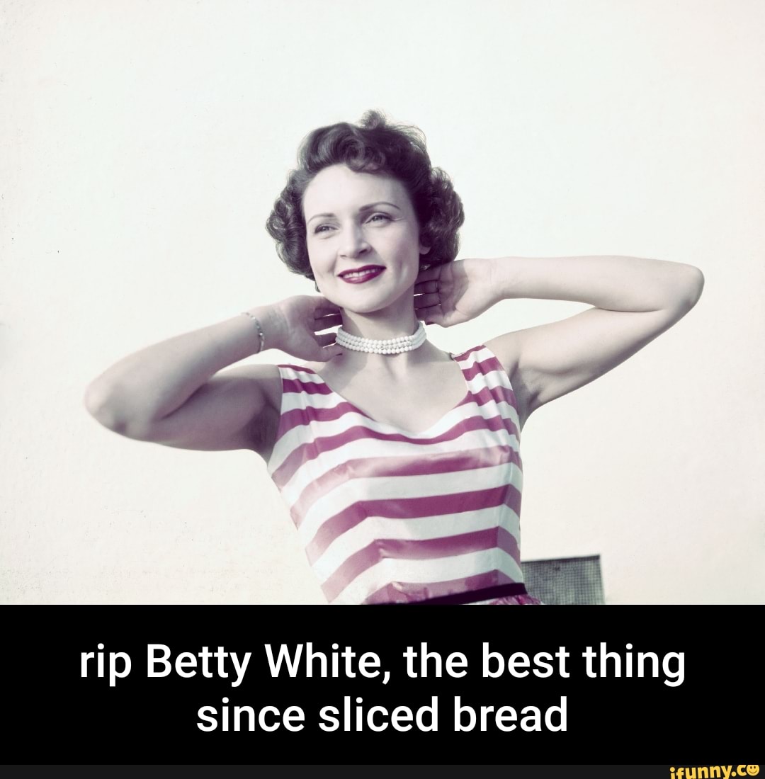 Rip Betty White, the best thing since sliced bread iFunny