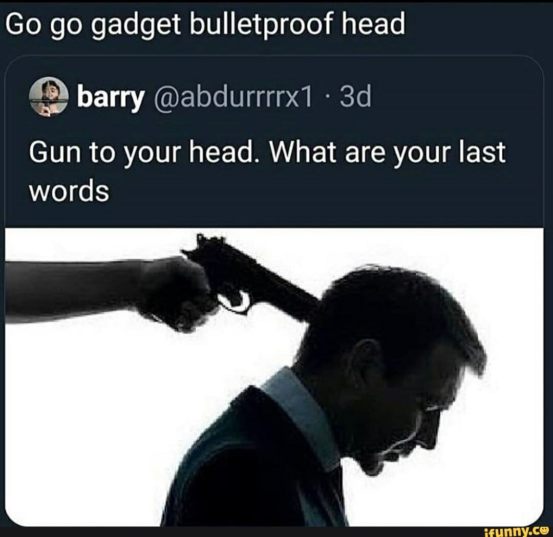Go go gadget bulletproof head barry Gun to your head. What are your