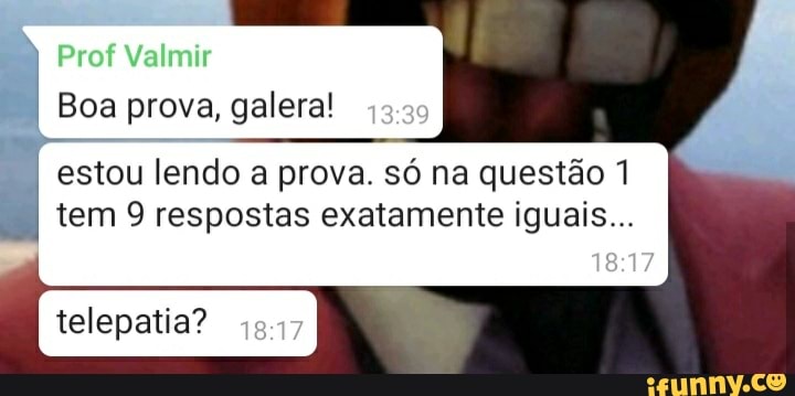 Prof Valmir
Boa prova, galera!
estou lendo a prova. só na questão 1
tem 9 respostas exatamente iguais...
telepatia?