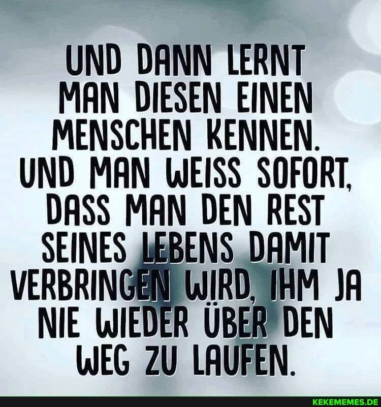 UND DANN LERNT MAN DIESEN EINEN MENSCHEN KENNEN.
UND WEISS SOFORT,
DASS MAN DEN REST DAMIT
HM JA
WEG ZU LAUFEN,