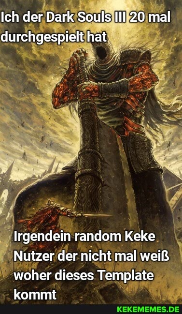 Ich der Dark Souls IIl 20 mal durchgespielt hat
Irgendein random Keke
Nutzer der nicht mal weiß woher dieses Template kommt