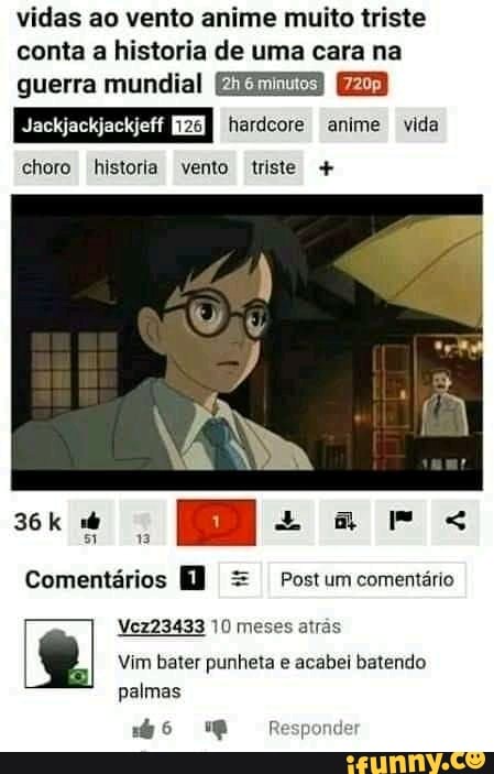 vidas ao vento anime muito triste conta a historia de uma cara na
guerra mundial hardcore anime vida
choro historia vento triste +
Comentários [1) = Postum comentário
Vcz23433 10 meses atrás
Vim bater punheta e acabei batendo palmas
Responder