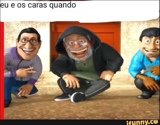 eu e os caras quando