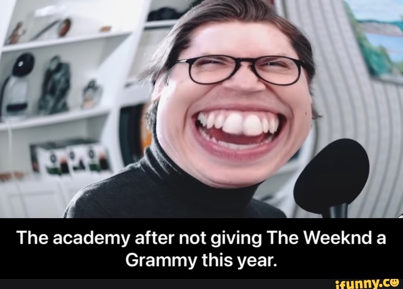 The academy after not giving The Weeknd a
Grammy this year. - The academy after not giving The Weeknd a Grammy this year.