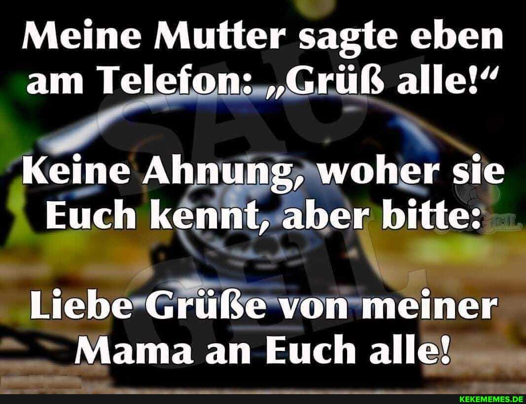 Meine Mutter sagte eben am Telefon: "Gruß alle!"
Keine Ahnung, woher sie
Euch kennt, aber bitte:
Liebe Grüße von meiner
Mama an Euch alle!