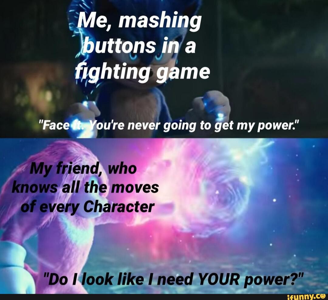 Me, mashing buttons ina fighting game 
