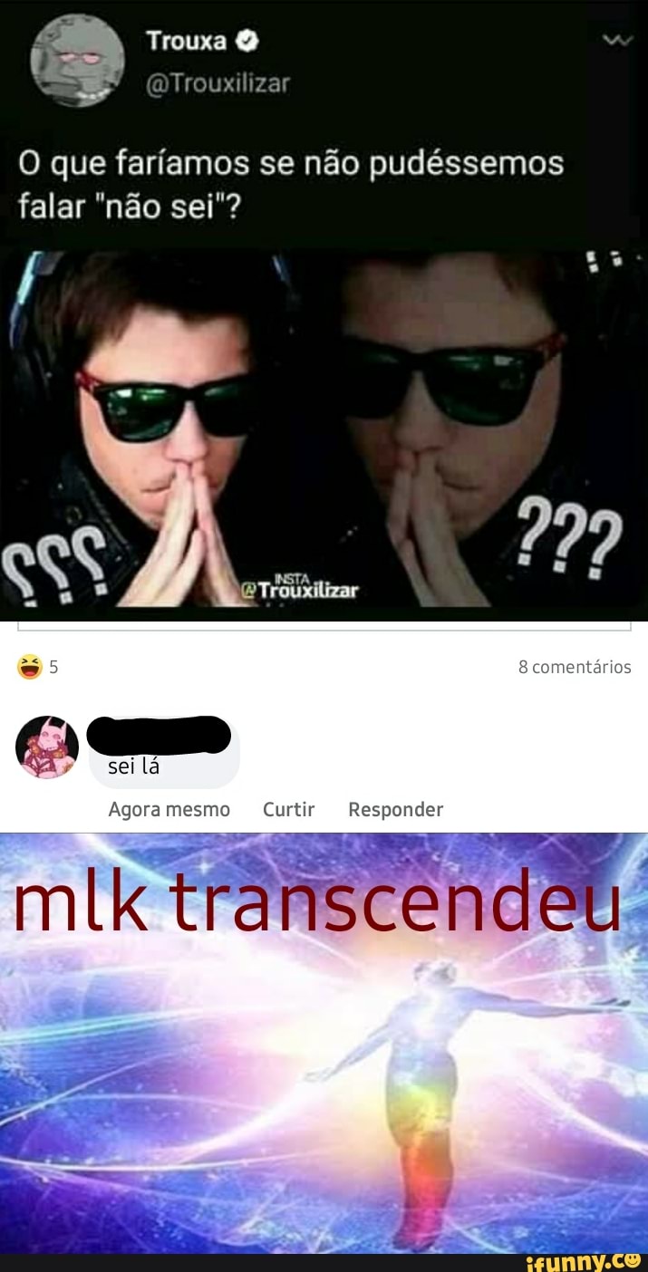 Trouxa q mTrouxilizar
O que faríamos se não pudéssemos falar "não sei"?
EA sei lá
comentários
-as
Agoramesmo Curtir Responder
mlk transcend