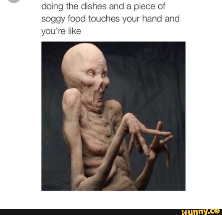 Doing The Dishes And Piece Of Soggy Food Touches Your Hand And You Re Like