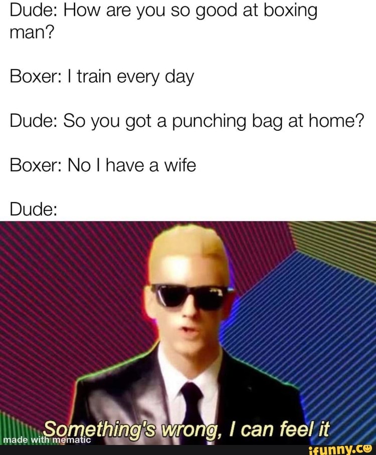 Dude: How are you so good at boxing man?
Boxer: I train every day
Dude: So you got a punching bag at home?
Boxer: No I have a wife
Dude:
wrong, I can feel it
Some
made with'mematic