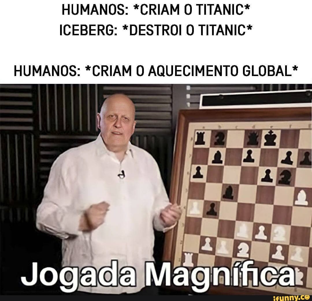 HUMANOS: *CRIAM O TITANIC*
ICEBERG: *DESTROLO TITANIC*
HUMANOS: *CRIAM O AQUECIMENTO GLOBAL*
Jogada Magnífica