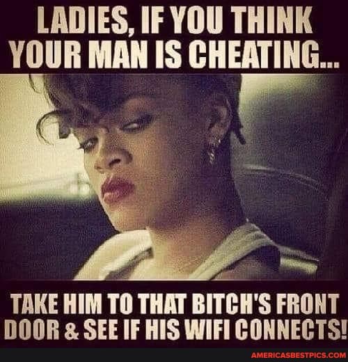 LADIES, IF YOU THINK YOUR MAN IS CHEATING...
TAKE HIM TO THAT BITCH'S FRONT NONR o Sere PINS IE OONNEP TC!