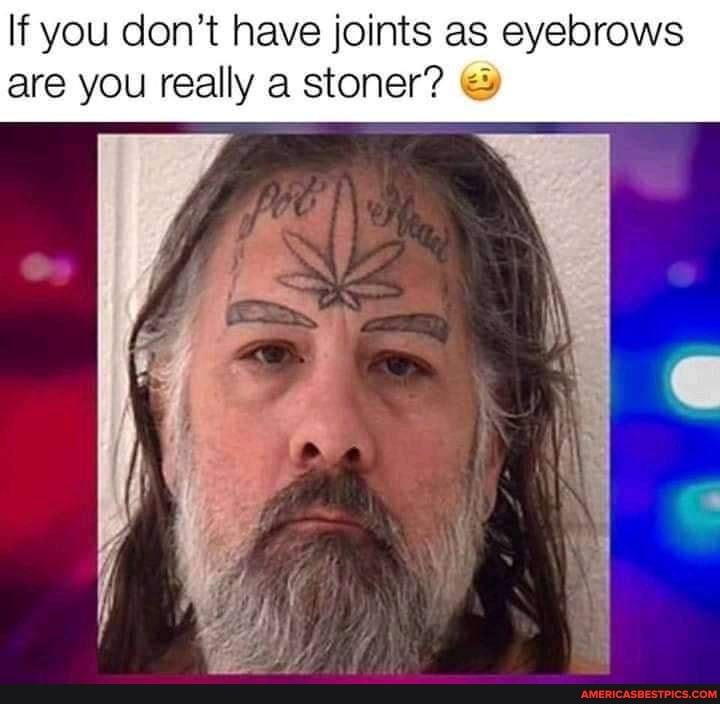 If you don't have joints as eyebrows are you really a stoner?