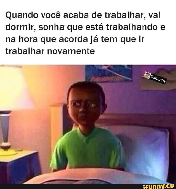 Quando você acaba de trabalhar, vai
dormir, sonha que está trabalhando e
na hora que acorda já tem que ir
trabalhar novamente