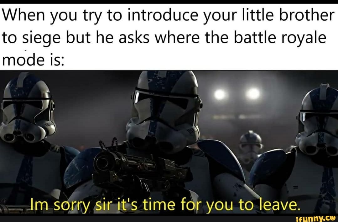 When you try to introduce your little brother
to siege but he asks where the battle royale
mode is:
A
Im sorry sinitis time for you to leave.