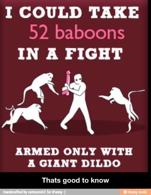 I COULD TAKE
52 baboons
IN A FIGHT
HAS
ARMED ONLY WITH
A GIANT DILDO
Thats good to know - Thats good to know