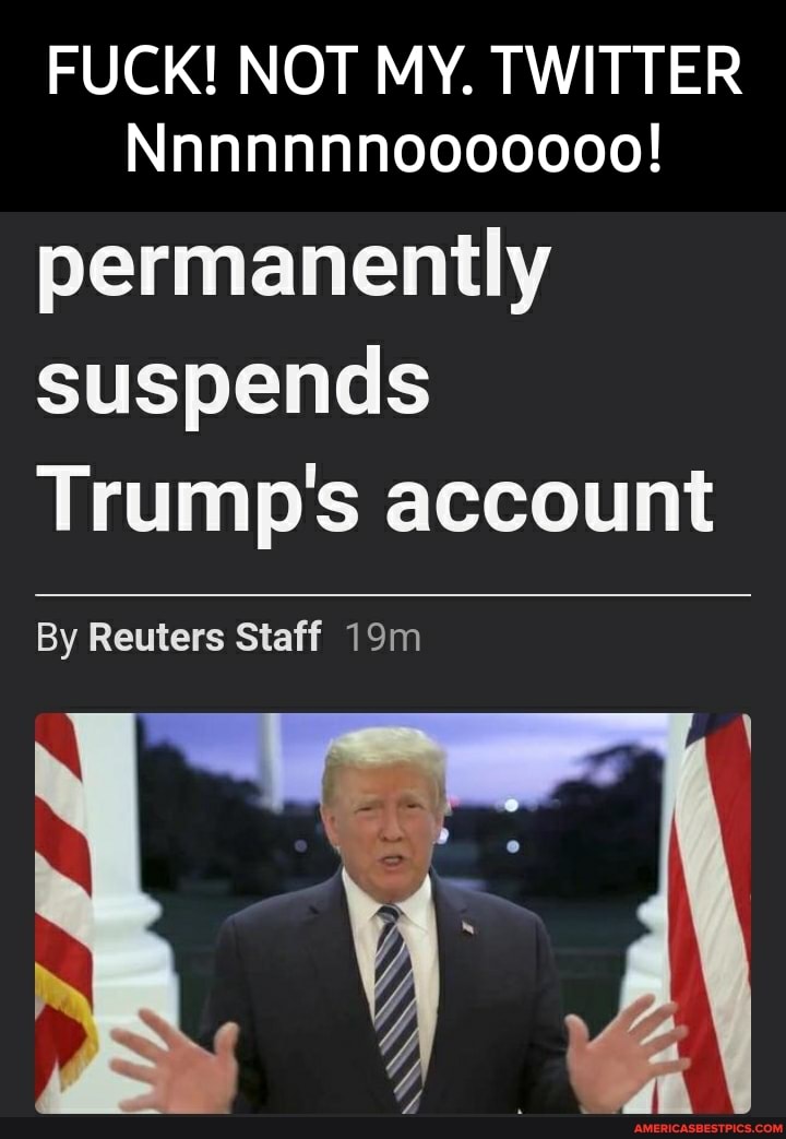 FUCK! NOT MY. TWITTER Nnnnnnnooooooo!
permanently suspends
Trump's account
By Reuters Staff