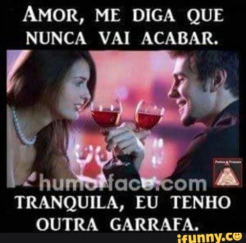 AMOR, ME DIGA QUE
NUNCA VAI ACABAR.
om
TRANQUILA, "EU
TENHO
OUTRA GARRAFA.