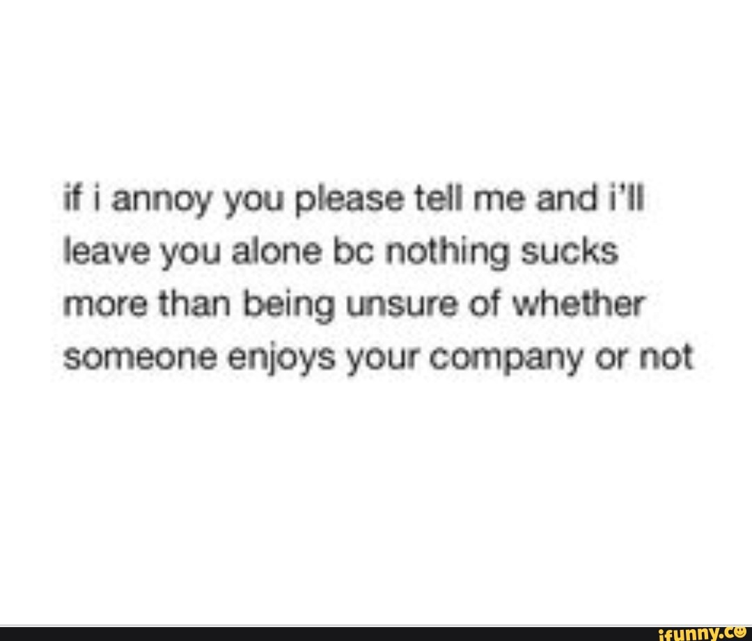 If I Annoy You Please Tell Me And I Ll Leave You Alone Bc Nothing Sucks More Than Being Msure Of Whether Someone Enjoys Your Company Or Not