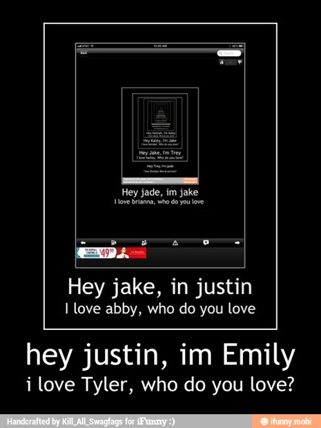 Hey jake, in justin
I love abby, who do you love
hey justin, im Emily
i love Tyler, who do you love? - hey justin, im Emily
i love Tyler, who do you love?