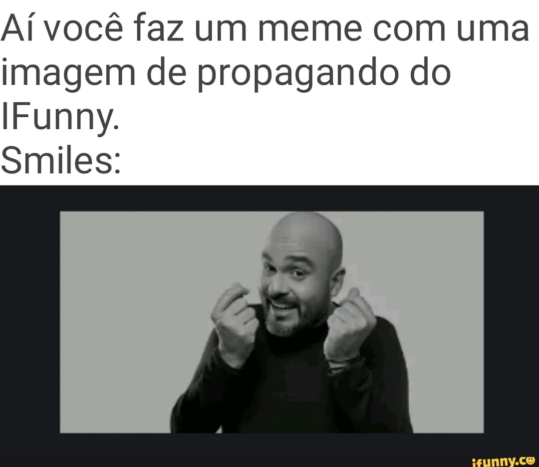 Aí você faz um meme com uma
imagem de propagando do
IFunny.
Smiles: