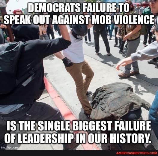DEMOCRATS FAILURE SPEAK OUT AGAINST MOB VIOLENCE
THE SINGLE BIGGEST FAILURE OF LEADERSHIP IN OUR HISTORY.
