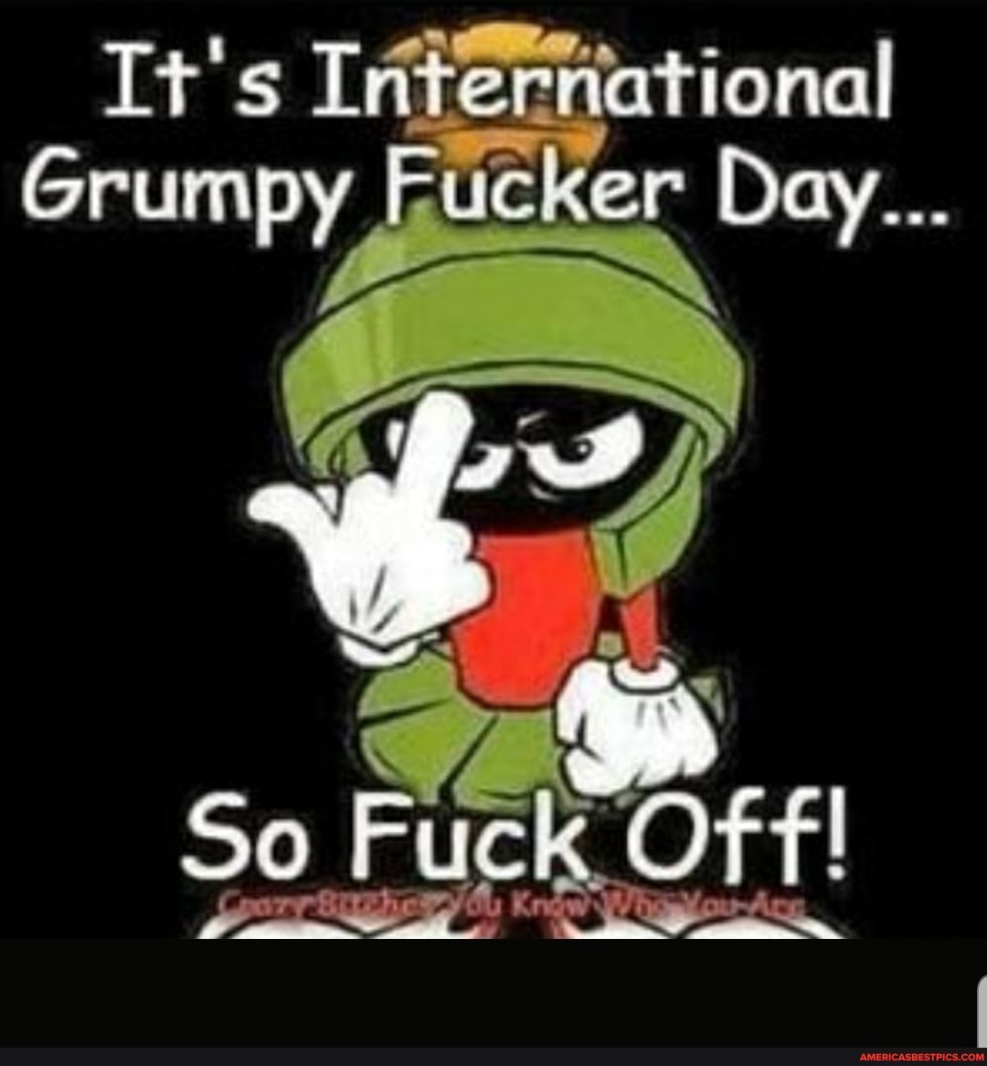It's Irternational
Grumpy cker Day...
So Fuck Off!
; Knew J