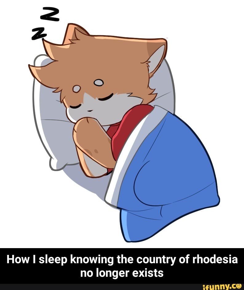 How I sleep knowing the country of rhodesia no longer exists - How I sleep knowing the country of rhodesia no longer exists
