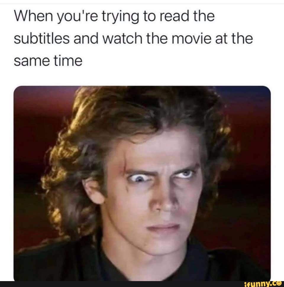 When you're trying to read the subtitles and watch the movie at the same time
