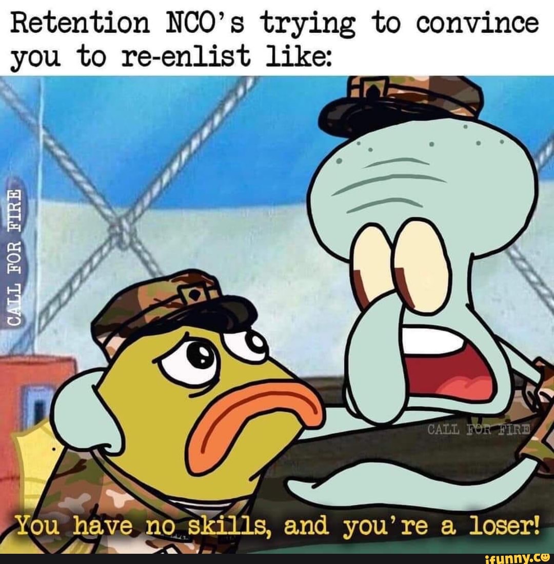 Retention NCO’ s trying to convince you to reenlist like iFunny