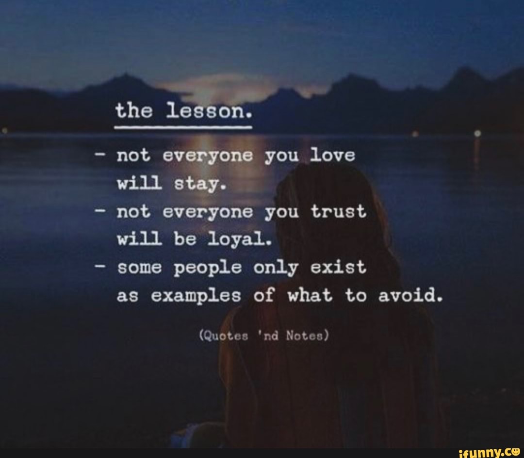 The lesson. not ev you love will stay. not everyone you trust will be ...