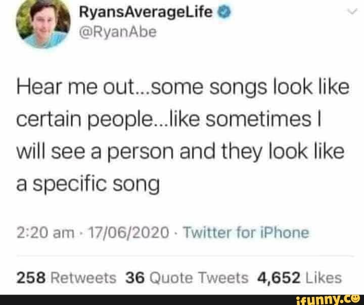 RyansAverageLife
@RyanAbe
Hear me out...some songs look like certain people...like sometimes I will see a person and they look like
@ Specific song
am Twitter for (Phone
258 Retweets 36 Quote Tweets 4,682 Uikes