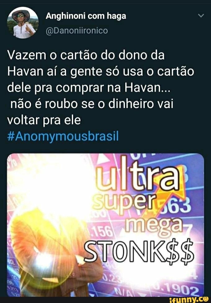 Vazem o cartão do dono da
Havan aí a gente só usa o cartão
dele pra comprar na Havan...
não é roubo se o dinheiro vai
voltar pra ele
#Anomymousbrasil